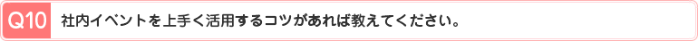 Q10、社内イベントを上手く活用するコツがあれば教えてください。