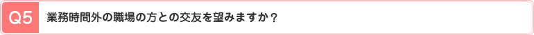 Q5、業務時間外の職場の方との交友を望みますか？