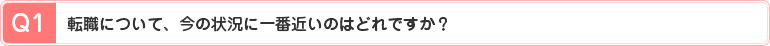 Q1、転職について、今の状況に一番近いのはどれですか？