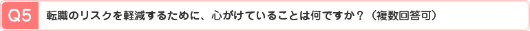 Q5、転職のリスクを軽減するために、心がけていることは何ですか？（複数回答可）